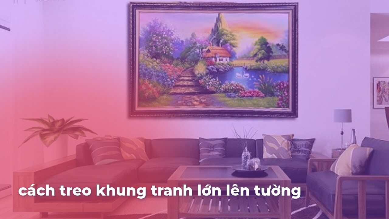 Cách treo khung tranh lớn lên tường đơn giản